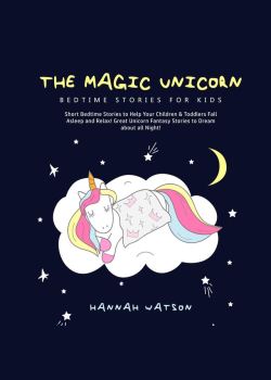 The Magic Unicorn – Bed Time Stories for Kids: Short Bedtime Stories to Help Your Children & Toddlers Fall Asleep and Relax! Great Unicorn Fantasy Stories to Dream about all Night!
