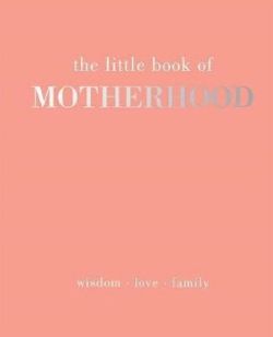 The Little Book of Motherhood: Wisdom  Love  Family