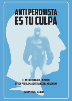 Antiperonista es tu culpa: El antiperonismo, la razón de los problemas que padece la Argentina