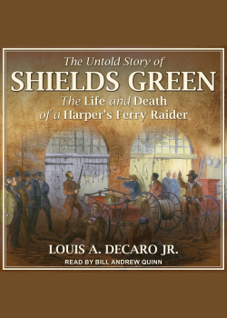 The Untold Story of Shields Green: The Life and Death of a Harper's Ferry Raider