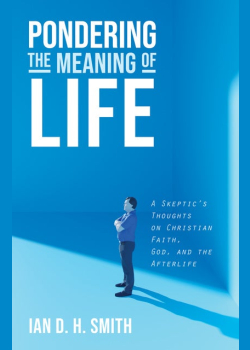 Pondering the Meaning of Life: A Skeptic’s Thoughts on Christian Faith, God, and the Afterlife
