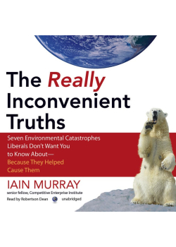 The Really Inconvenient Truths: Seven Environmental Catastrophes Liberals Don’t Want You to Know About—Because They Helped Cause Them
