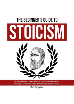 The Beginner's Guide to Stoicism: The Ultimate Beginner’s Guide to Master the Tools for Emotional Resilience & Positivity and  to Make Your Everyday Modern Life Calm, Confident & Positive