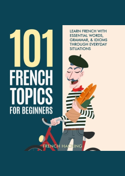 101 French Topics For Beginners - Learn French With essential Words, Grammar, & Idioms Through Everyday Situations