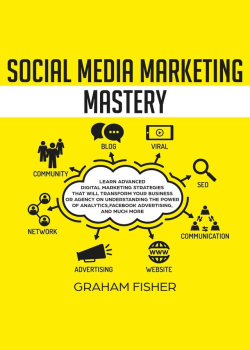 Social Media Marketing Mastery: Learn Advanced Digital Marketing Strategies That Will Transform Your Business or Agency on Understanding the Power of Analytics, Facebook Advertising, and Much More.