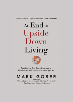 An End to Upside Down Living: Reorienting Our Consciousness to Live Better and Save the Human Species