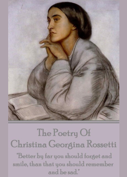 Christina Georgina Rossetti, The Poetry Of: "Better by far you should forget and smile, than that you should remember and be sad."