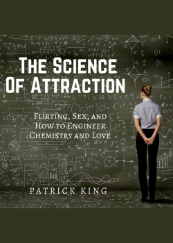 The Science of Attraction: Flirting, Sex, and How to Engineer Chemistry and Love