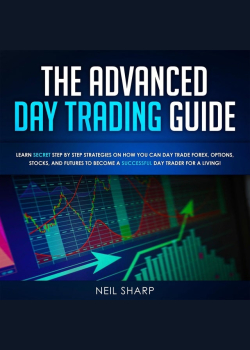 The Advanced Day Trading Guide: Learn Secret Strategies on How You Can Day Trade Forex, Options, Stocks, and Futures to Become a SUCCESSFUL Day Trader For a Living!