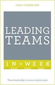 Leading Teams In A Week: Team Leadership In Seven Simple Steps