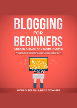 Blogging for Beginners, Create a Blog and Earn Income: Best Marketing and Writing Methods You Need: to Profit as a Blogger for Making Money, Creating Passive Income and to Gain Success Right Now