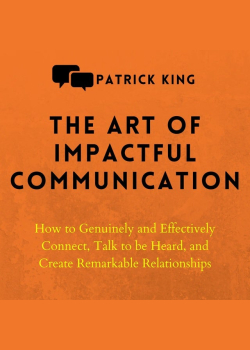 The Art of Impactful Communication: How to Genuinely and Effectively Connect, Talk to Be Heard, and Create Remarkable Relationships