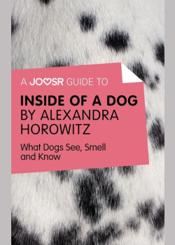 A Joosr Guide to... Inside of a Dog by Alexandra Horowitz: What Dogs See, Smell, and Know