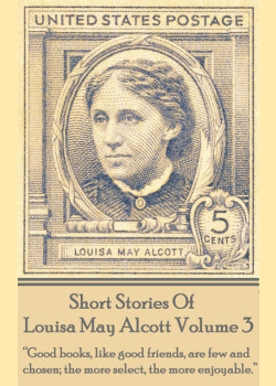 Short Stories Of Louisa May Alcott Volume 3: "Good books, like good friends, are few and chosen; the more select, the more enjoyable."