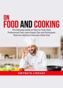 On Food and Cooking: The Ultimate Guide on How to Cook Like a Professional Chef, Learn Expert Tips and Techniques That Can Help You Cook Like a Real Chef