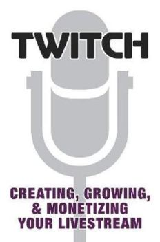 Twitch: Creating Growing & Monetizing Your Livestream