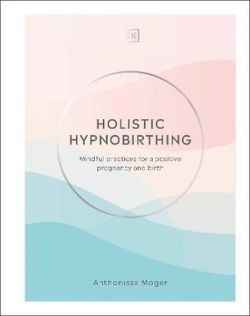 Holistic Hypnobirthing : Mindful Practices for a Positive Pregnancy and Birth