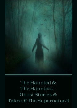 The Haunted & The Haunters - Ghost Stories & Tales Of The Supernatural: Huge anthology of scary stories to keep you up at night, all with a supernatural or ghostly influence