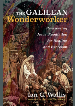 The Galilean Wonderworker: Reassessing Jesus’ Reputation for Healing and Exorcism