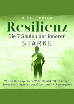 Resilienz - Die 7 Säulen der inneren Stärke: Wie Sie Ihre psychische Widerstandskraft trainieren, Stress bewältigen und aus Krisen gestärkt hervorgehen