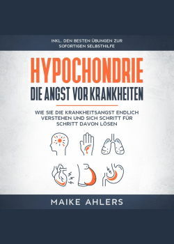 Hypochondrie, die Angst vor Krankheiten: Wie Sie die Krankheitsangst endlich verstehen und sich Schritt für Schritt davon lösen - inkl. den besten Übungen zur sofortigen Selbsthilfe