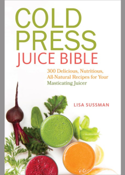 Cold Press Juice Bible: 300 Delicious, Nutritious, All-Natural Recipes for Your Masticating Juicer