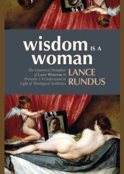 Wisdom Is a Woman: The Canonical Metaphor of Lady Wisdom in Proverbs 1–9 Understood in Light of Theological Aesthetics