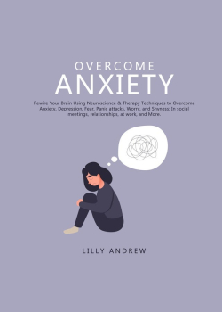 Overcome Anxiety: Rewire Your Brain Using Neuroscience & Therapy Techniques to Overcome Anxiety, Depression, Fear, Panic Attacks, Worry, and Shyness: In Social Meetings, Relationships, at Work, and More
