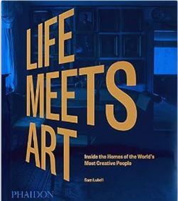 Life Meets Art : Inside the Homes of the World's Most Creative People