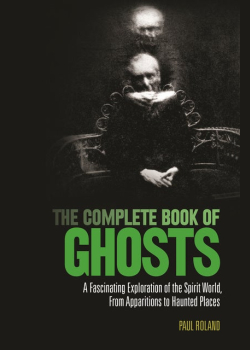 The Complete Book of Ghosts: A Fascinating Exploration of the Spirit World from Apparitions to Haunted Places