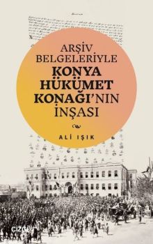 Arşiv Belgeleriyle Konya Hükümet Konağı'nın İnşası