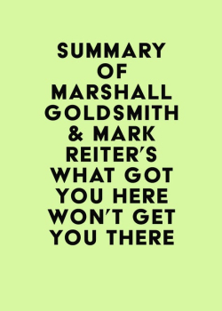 Summary of Marshall Goldsmith & Mark Reiter's What Got You Here Won't Get You There
