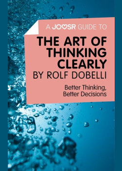 A Joosr Guide to... The Art of Thinking Clearly by Rolf Dobelli: Better Thinking, Better Decisions