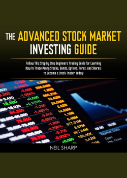 The Advanced Stock Market Investing Guide: Follow This Step by Step Beginners Trading Guide for Learning How to Trade Penny Stocks, Bonds, Options, Forex, and Shares; to Become a Stock Trader Today!